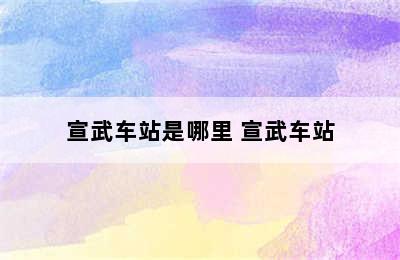 宣武车站是哪里 宣武车站